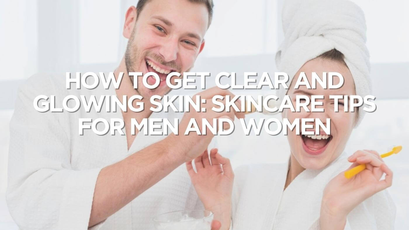 How to Get Clear and Glowing Skin: Skincare Tips for Men and Women